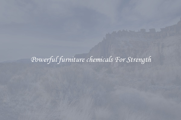 Powerful furniture chemicals For Strength