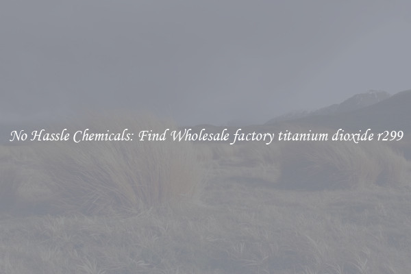 No Hassle Chemicals: Find Wholesale factory titanium dioxide r299