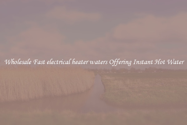 Wholesale Fast electrical heater waters Offering Instant Hot Water