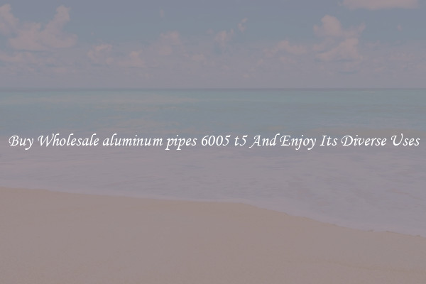 Buy Wholesale aluminum pipes 6005 t5 And Enjoy Its Diverse Uses
