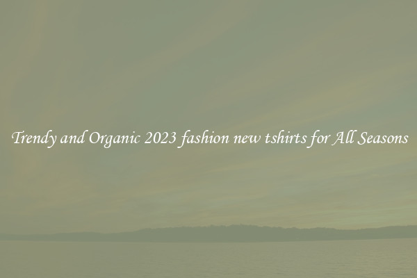 Trendy and Organic 2023 fashion new tshirts for All Seasons