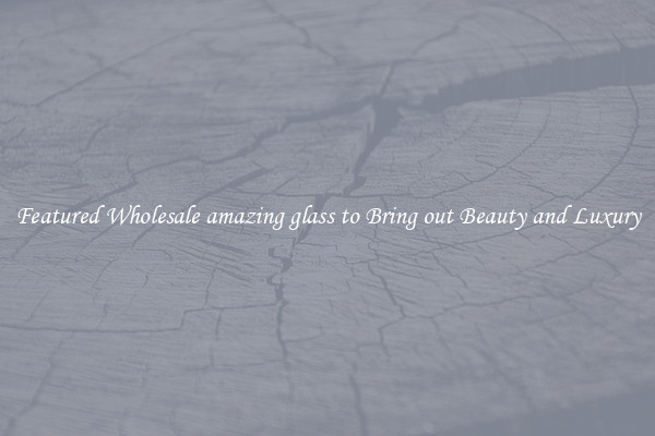 Featured Wholesale amazing glass to Bring out Beauty and Luxury