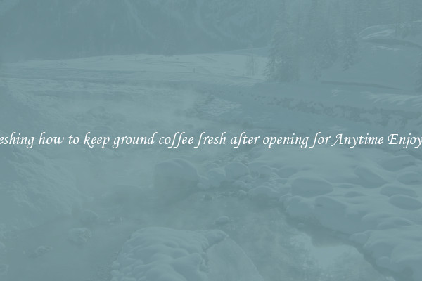 Refreshing how to keep ground coffee fresh after opening for Anytime Enjoyment