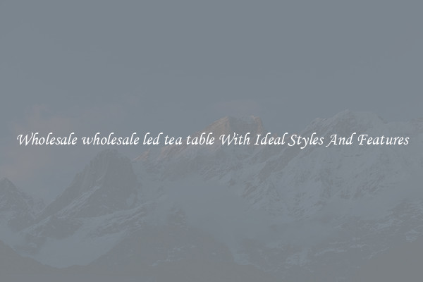 Wholesale wholesale led tea table With Ideal Styles And Features