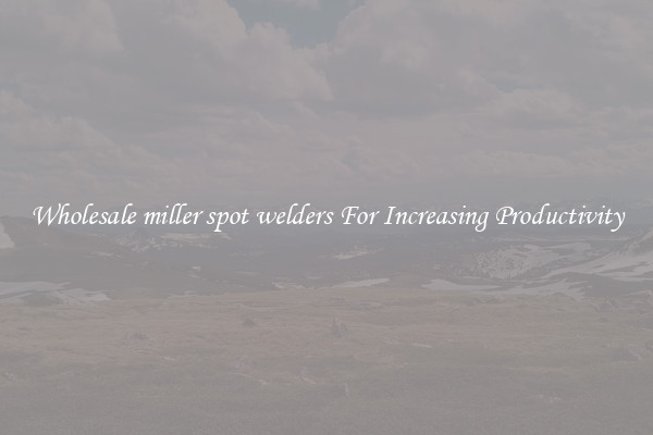 Wholesale miller spot welders For Increasing Productivity