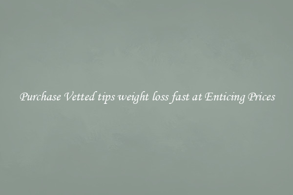 Purchase Vetted tips weight loss fast at Enticing Prices