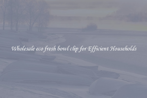 Wholesale eco fresh bowl clip for Efficient Households