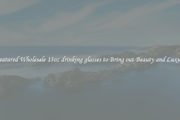 Featured Wholesale 13oz drinking glasses to Bring out Beauty and Luxury