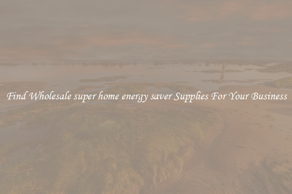 Find Wholesale super home energy saver Supplies For Your Business