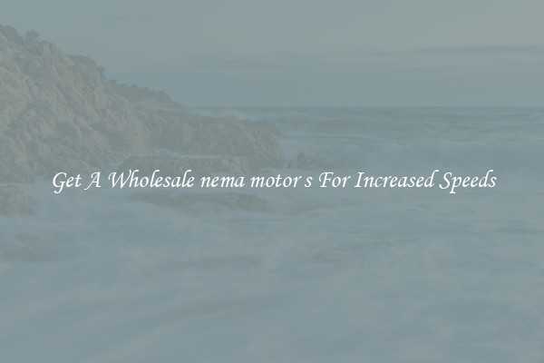 Get A Wholesale nema motor s For Increased Speeds