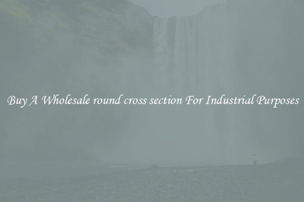 Buy A Wholesale round cross section For Industrial Purposes