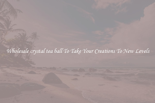 Wholesale crystal tea ball To Take Your Creations To New Levels