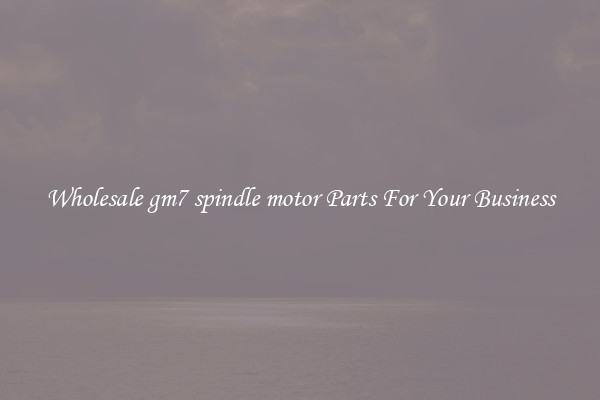 Wholesale gm7 spindle motor Parts For Your Business