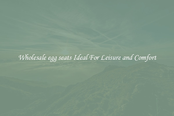 Wholesale egg seats Ideal For Leisure and Comfort