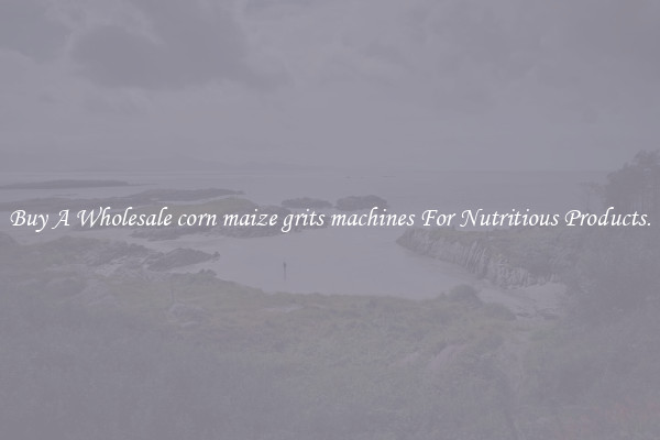 Buy A Wholesale corn maize grits machines For Nutritious Products.