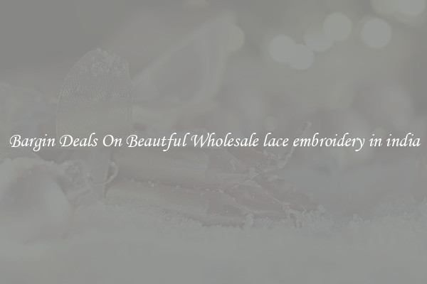 Bargin Deals On Beautful Wholesale lace embroidery in india