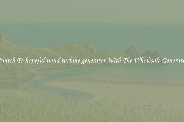 Switch To hopeful wind turbine generator With The Wholesale Generator