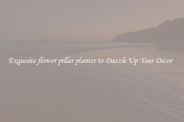 Exquisite flower pillar planter to Dazzle Up Your Décor  