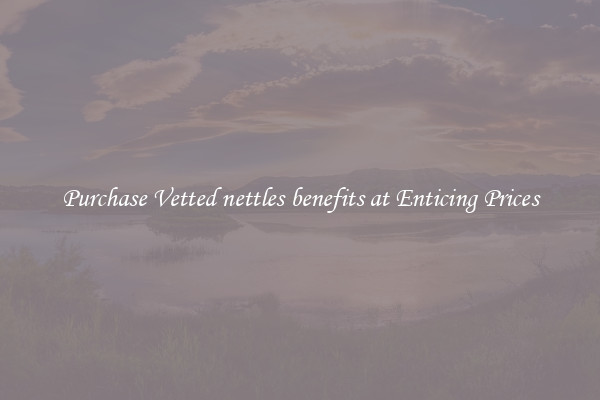 Purchase Vetted nettles benefits at Enticing Prices
