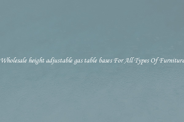 Wholesale height adjustable gas table bases For All Types Of Furniture