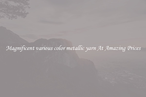 Magnificent various color metallic yarn At Amazing Prices