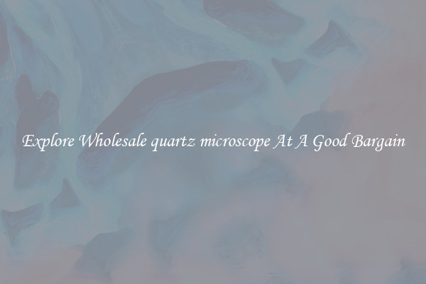Explore Wholesale quartz microscope At A Good Bargain