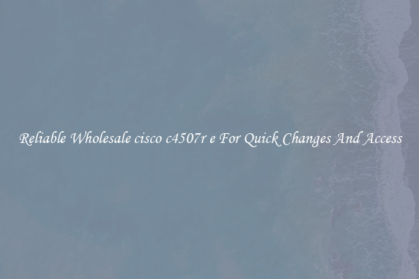 Reliable Wholesale cisco c4507r e For Quick Changes And Access