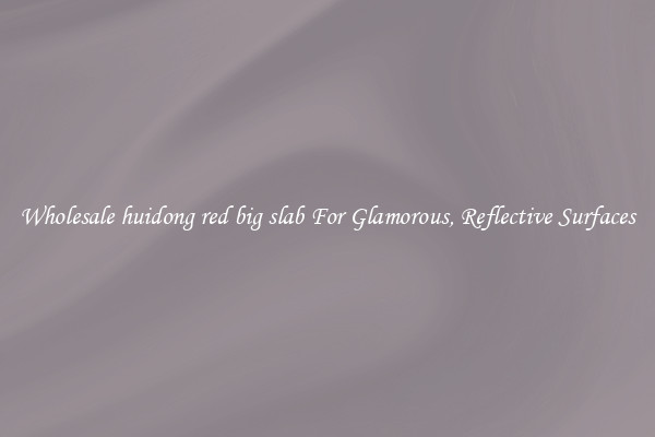 Wholesale huidong red big slab For Glamorous, Reflective Surfaces