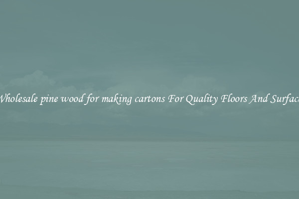 Wholesale pine wood for making cartons For Quality Floors And Surfaces