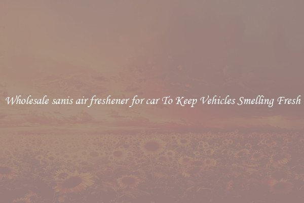 Wholesale sanis air freshener for car To Keep Vehicles Smelling Fresh