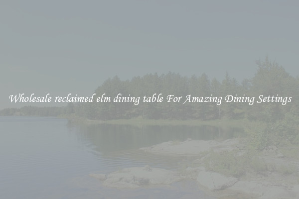 Wholesale reclaimed elm dining table For Amazing Dining Settings