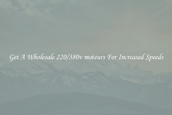 Get A Wholesale 220/380v moteurs For Increased Speeds