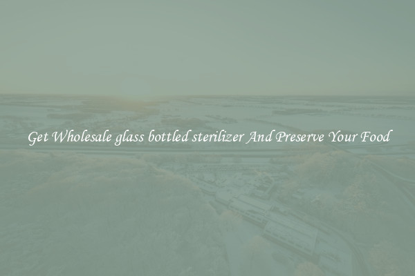 Get Wholesale glass bottled sterilizer And Preserve Your Food