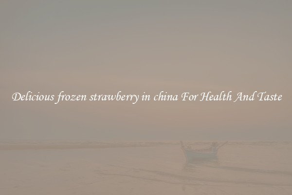 Delicious frozen strawberry in china For Health And Taste