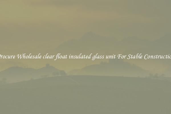 Procure Wholesale clear float insulated glass unit For Stable Construction