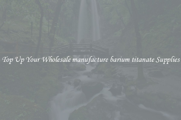 Top Up Your Wholesale manufacture barium titanate Supplies