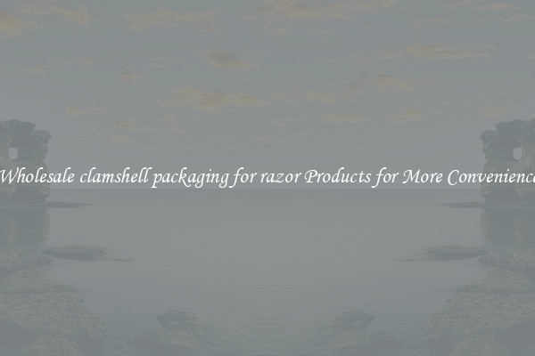 Wholesale clamshell packaging for razor Products for More Convenience