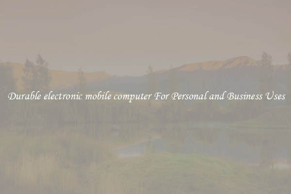 Durable electronic mobile computer For Personal and Business Uses
