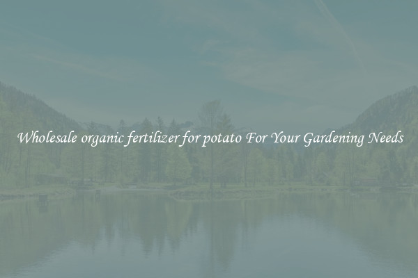 Wholesale organic fertilizer for potato For Your Gardening Needs