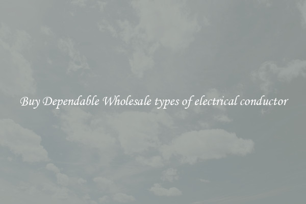 Buy Dependable Wholesale types of electrical conductor