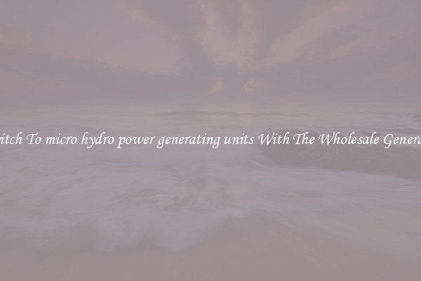 Switch To micro hydro power generating units With The Wholesale Generator